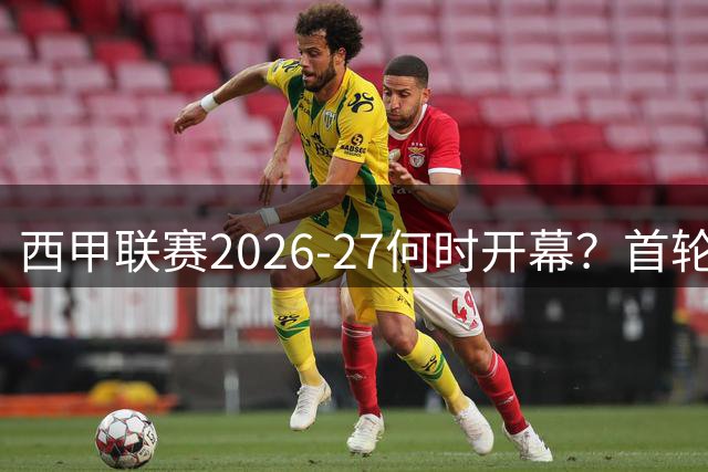 西甲联赛2026-27何时开幕？首轮赛程、时间与开局五大看点